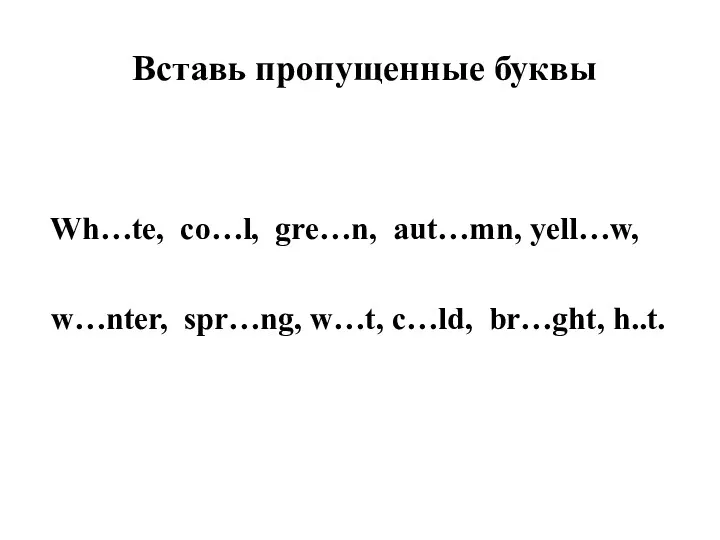 Вставь пропущенные буквы Wh…te, co…l, gre…n, aut…mn, yell…w, w…nter, spr…ng, w…t, c…ld, br…ght, h..t.