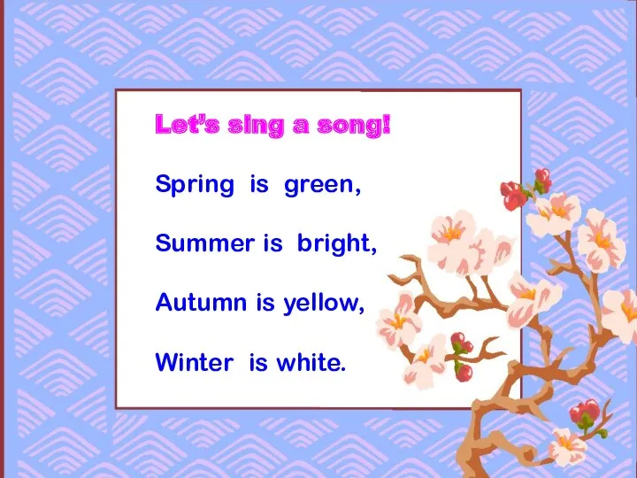 Let’s sing a song! Spring is green, Summer is bright, Autumn is yellow, Winter is white.