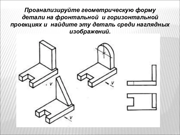 Проанализируйте геометрическую форму детали на фронтальной и горизонтальной проекциях и найдите эту деталь среди наглядных изображений.