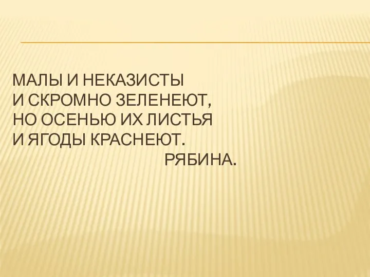 Малы и неказисты И скромно зеленеют, Но осенью их листья И ягоды краснеют. Рябина.