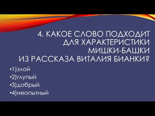 4. Какое слово подходит для характеристики Мишки-башки из рассказа Виталия Бианки? 1)злой 2)глупый 3)добрый 4)неопытный