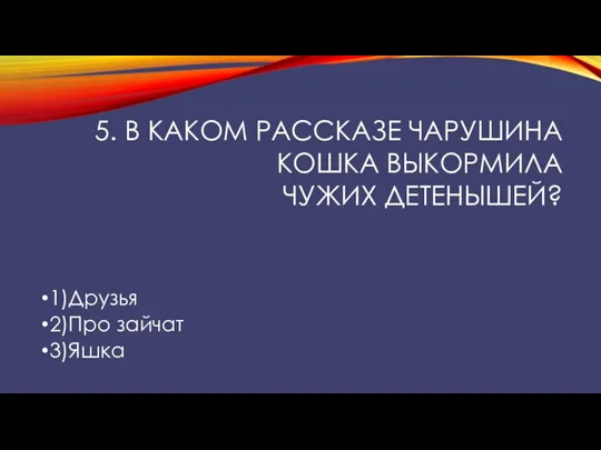 5. В каком рассказе Чарушина кошка выкормила чужих детенышей? 1)Друзья 2)Про зайчат 3)Яшка