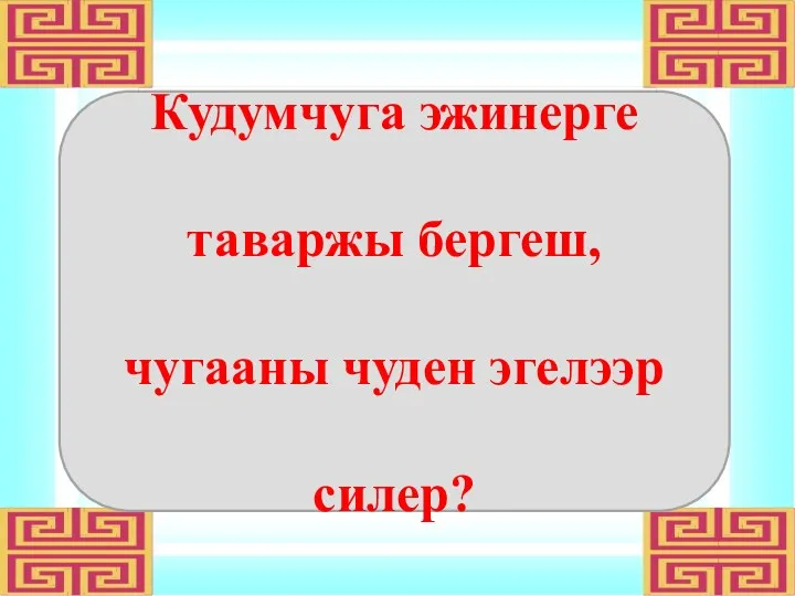 Кудумчуга эжинерге таваржы бергеш, чугааны чуден эгелээр силер?