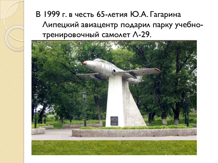 В 1999 г. в честь 65-летия Ю.А. Гагарина Липецкий авиацентр подарил парку учебно-тренировочный самолет Л-29.