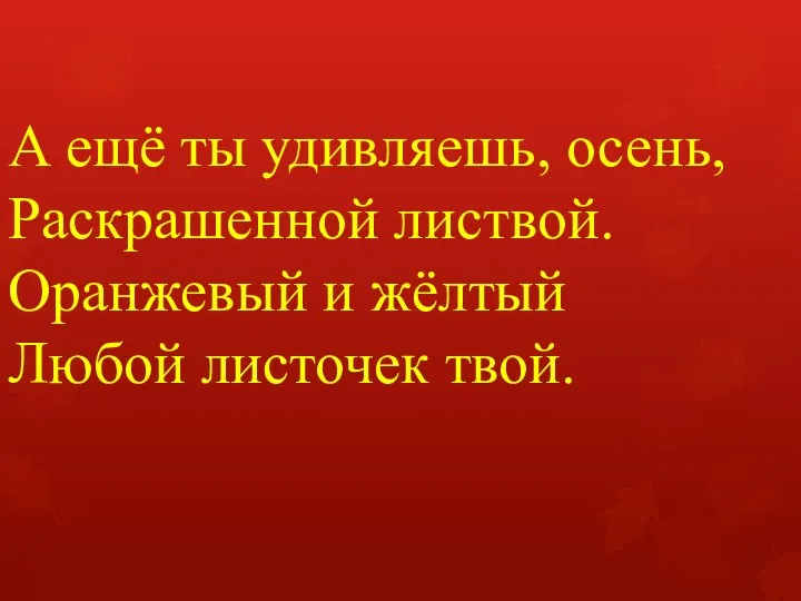 А ещё ты удивляешь, осень, Раскрашенной листвой. Оранжевый и жёлтый Любой листочек твой.