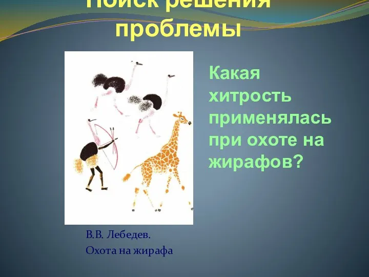Поиск решения проблемы В.В. Лебедев. Охота на жирафа Какая хитрость применялась при охоте на жирафов?