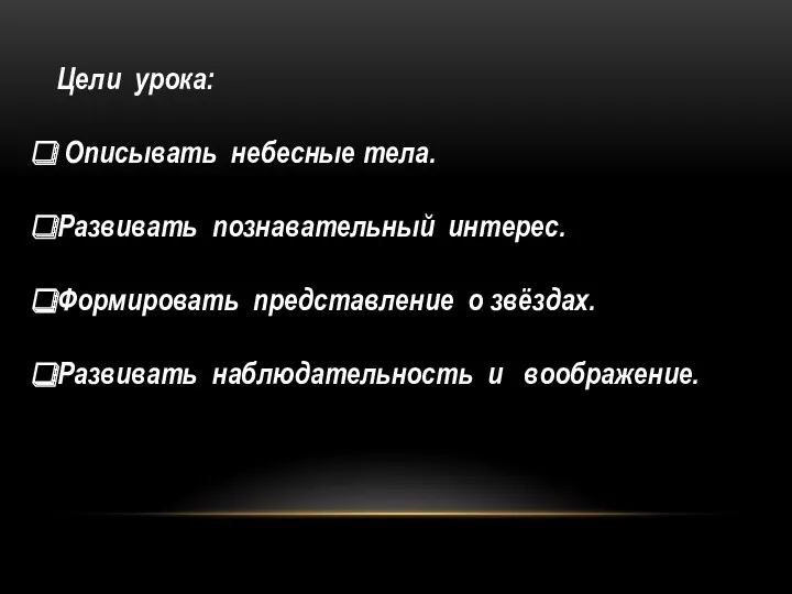 Цели урока: Описывать небесные тела. Развивать познавательный интерес. Формировать представление о звёздах. Развивать наблюдательность и воображение.