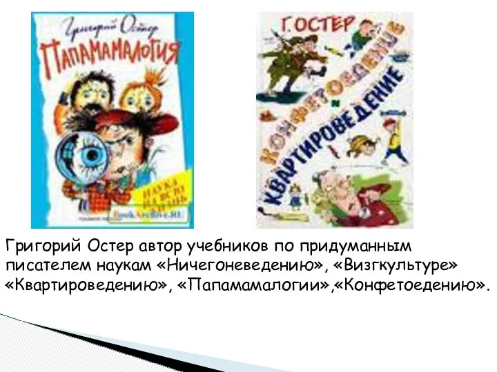 Григорий Остер автор учебников по придуманным писателем наукам «Ничегоневедению», «Визгкультуре» «Квартироведению», «Папамамалогии»,«Конфетоедению».