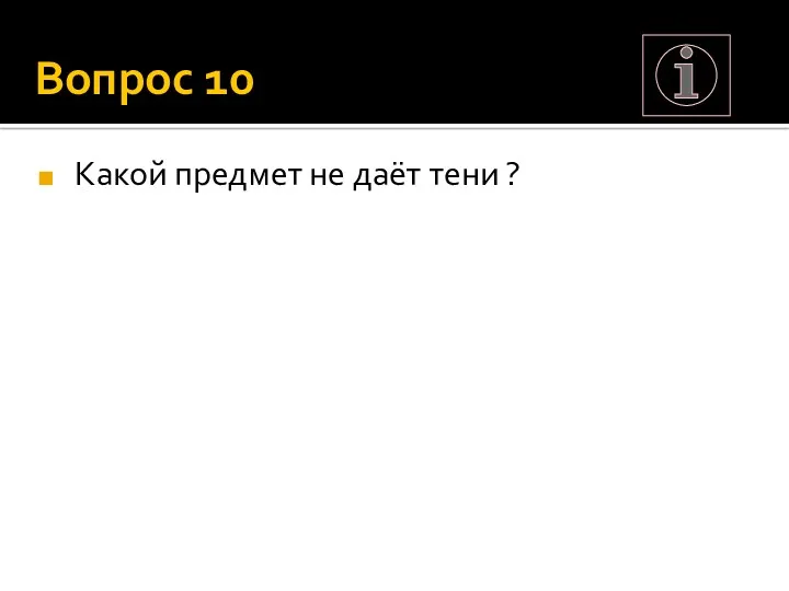 Вопрос 10 Какой предмет не даёт тени ?