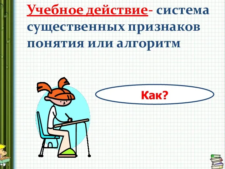 Учебное действие- система существенных признаков понятия или алгоритм Как?