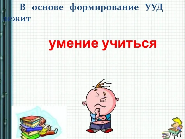 В основе формирование УУД лежит умение учиться