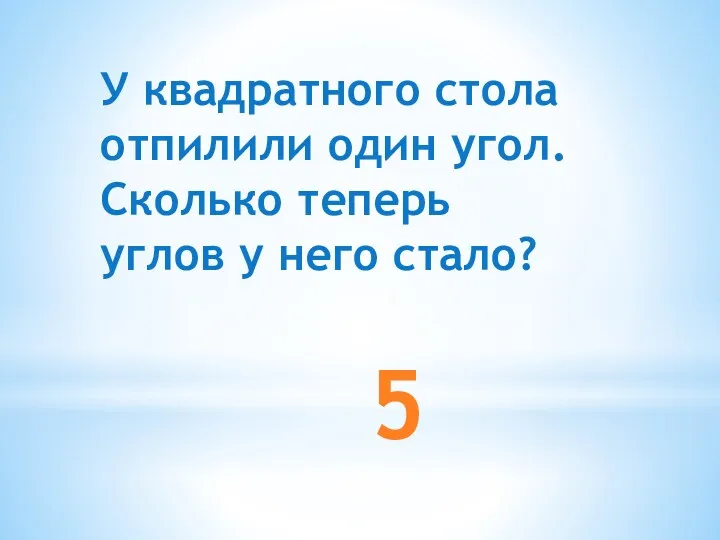 5 У квадратного стола отпилили один угол. Сколько теперь углов у него стало?