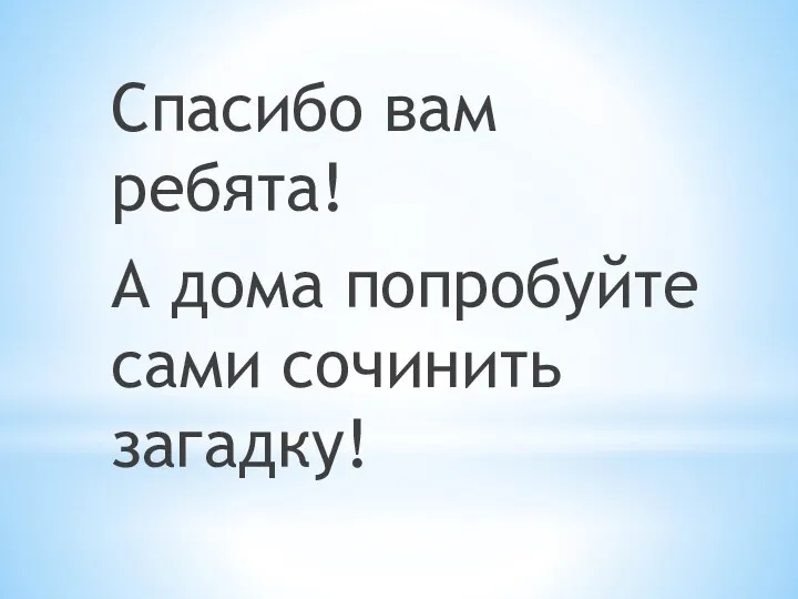 Спасибо вам ребята! А дома попробуйте сами сочинить загадку!