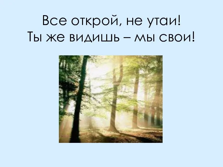 Все открой, не утаи! Ты же видишь – мы свои!