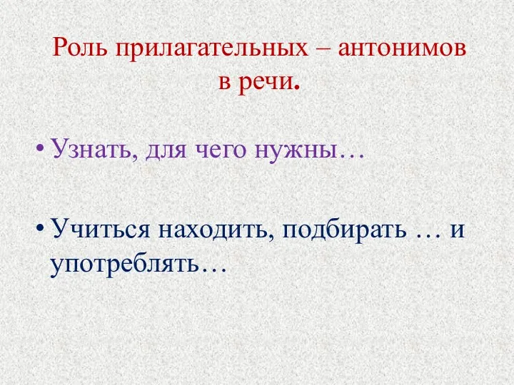 Роль прилагательных – антонимов в речи. Узнать, для чего нужны… Учиться находить, подбирать … и употреблять…