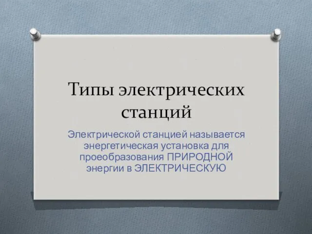 Типы электрических станций Электрической станцией называется энергетическая установка для проеобразования ПРИРОДНОЙ энергии в ЭЛЕКТРИЧЕСКУЮ