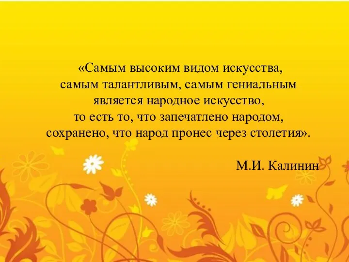 «Самым высоким видом искусства, самым талантливым, самым гениальным является народное искусство, то есть