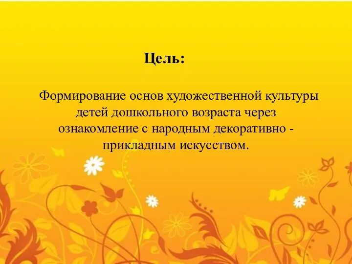 Цель: Формирование основ художественной культуры детей дошкольного возраста через ознакомление с народным декоративно - прикладным искусством.