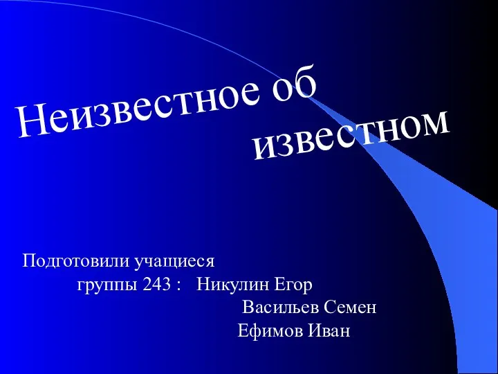 Неизвестное об известном Подготовили учащиеся группы 243 : Никулин Егор Васильев Семен Ефимов Иван