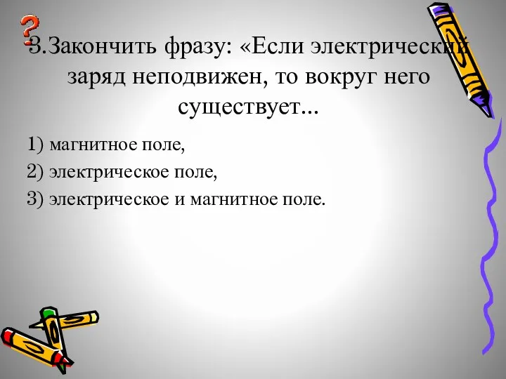 3.Закончить фразу: «Если электрический заряд неподвижен, то вокруг него существует...