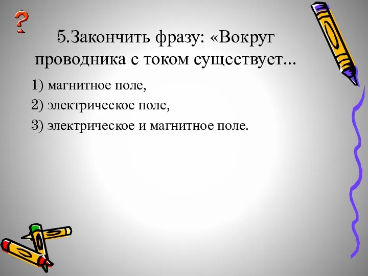 5.Закончить фразу: «Вокруг проводника с током существует... 1) магнитное поле,