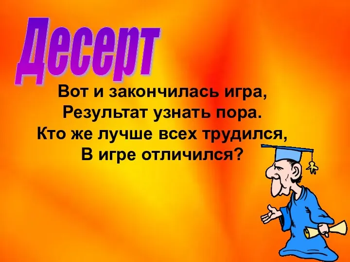 Десерт Вот и закончилась игра, Результат узнать пора. Кто же лучше всех трудился, В игре отличился?