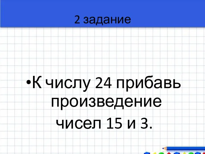 2 задание К числу 24 прибавь произведение чисел 15 и 3.