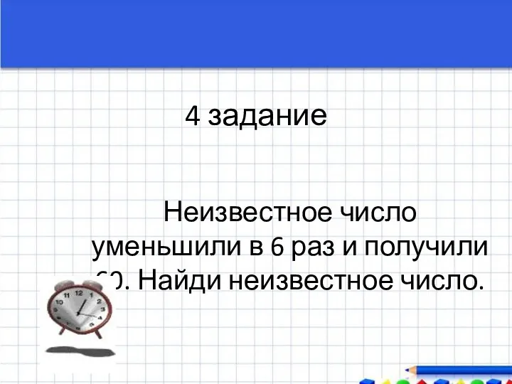 4 задание Неизвестное число уменьшили в 6 раз и получили 60. Найди неизвестное число.