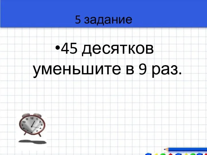 5 задание 45 десятков уменьшите в 9 раз.