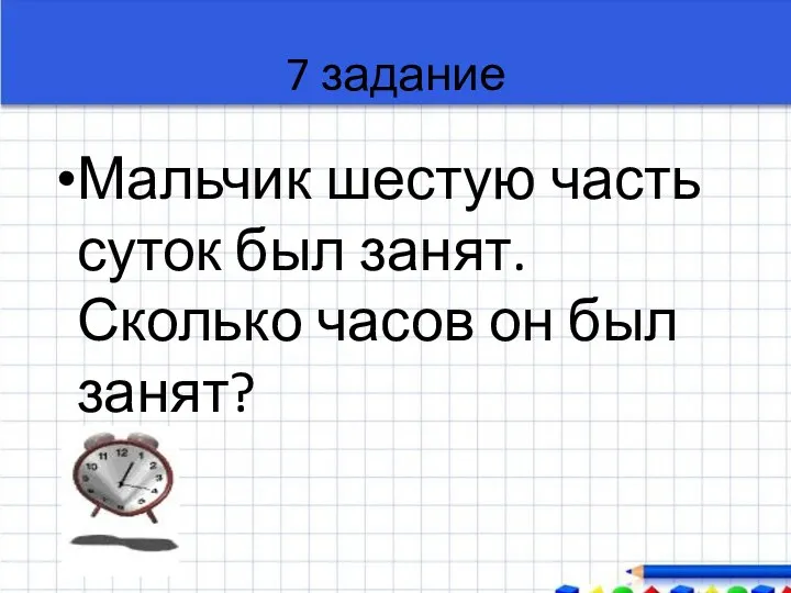 7 задание Мальчик шестую часть суток был занят. Сколько часов он был занят?