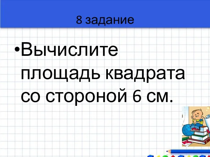 8 задание Вычислите площадь квадрата со стороной 6 см.