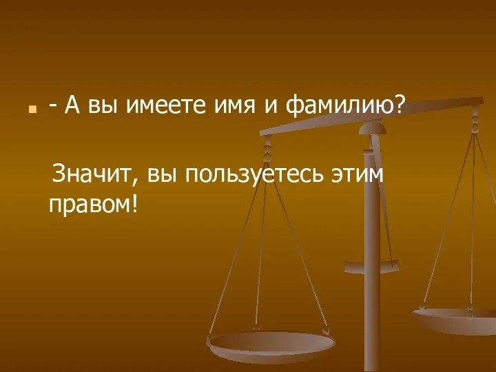 - А вы имеете имя и фамилию? Значит, вы пользуетесь этим правом!