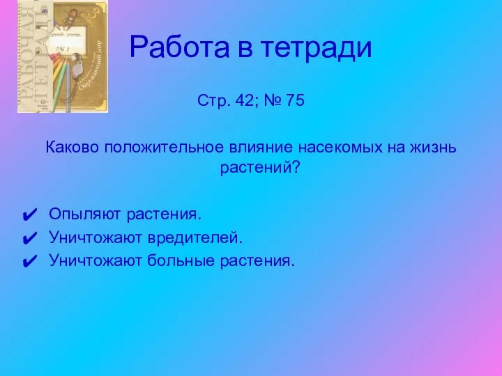 Работа в тетради Стр. 42; № 75 Каково положительное влияние насекомых на жизнь