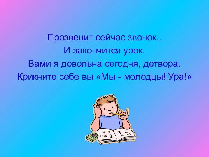 Прозвенит сейчас звонок.. И закончится урок. Вами я довольна сегодня, детвора. Крикните себе