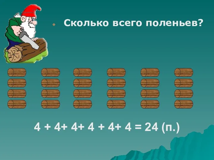 Сколько всего поленьев? 4 + 4+ 4+ 4 + 4+ 4 = 24 (п.)