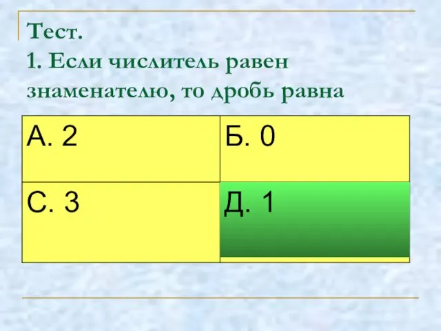 Тест. 1. Если числитель равен знаменателю, то дробь равна Д. 1