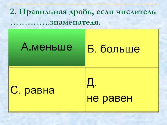 2. Правильная дробь, если числитель …………..знаменателя. А.меньше