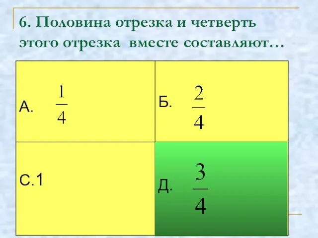 6. Половина отрезка и четверть этого отрезка вместе составляют… Д.