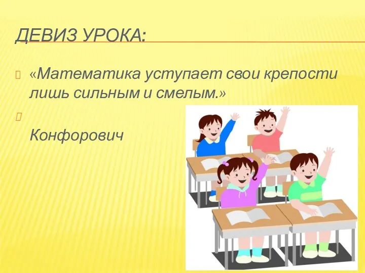 Девиз урока: «Математика уступает свои крепости лишь сильным и смелым.» А.П.Конфорович