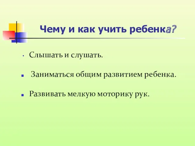 Чему и как учить ребенка? Слышать и слушать. Заниматься общим развитием ребенка. Развивать мелкую моторику рук.