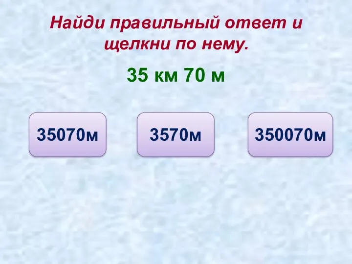 Найди правильный ответ и щелкни по нему. 35 км 70 м 35070м 3570м 350070м