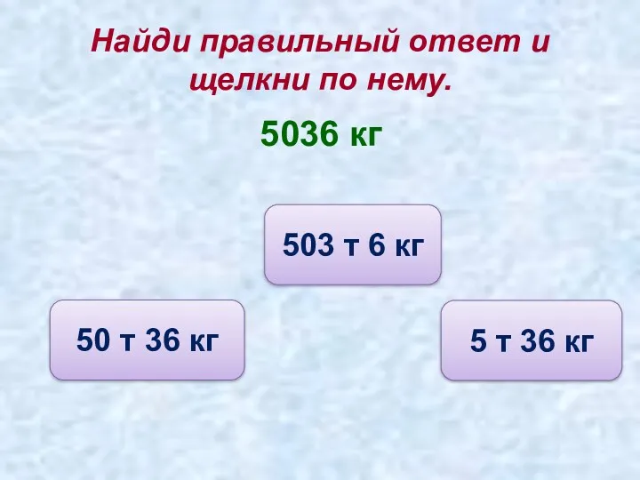 Найди правильный ответ и щелкни по нему. 5036 кг 5 т 36 кг