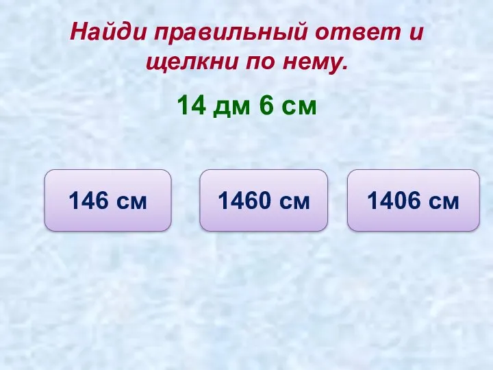 Найди правильный ответ и щелкни по нему. 14 дм 6 см 1460 см