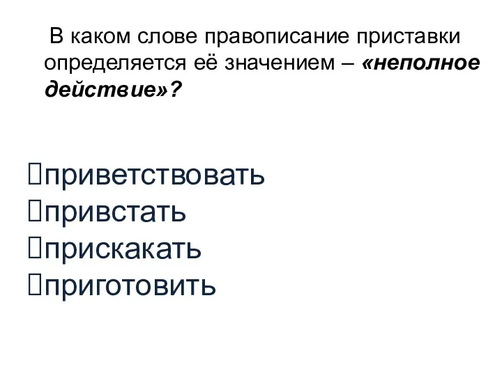 В каком слове правописание приставки определяется её значением – «неполное действие»? приветствовать привстать прискакать приготовить