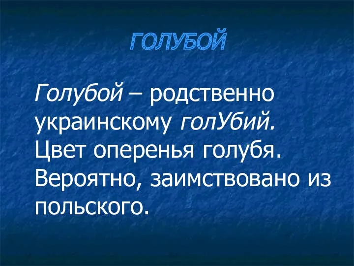 ГОЛУБОЙ Голубой – родственно украинскому голУбий. Цвет оперенья голубя. Вероятно, заимствовано из польского.