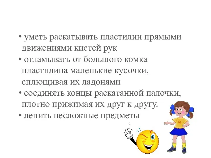 уметь раскатывать пластилин прямыми движениями кистей рук отламывать от большого комка пластилина маленькие