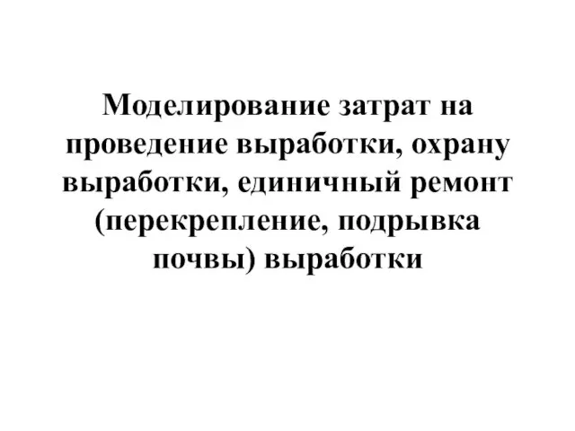 Моделирование затрат на проведение выработки, охрану выработки, единичный ремонт (перекрепление, подрывка почвы) выработки