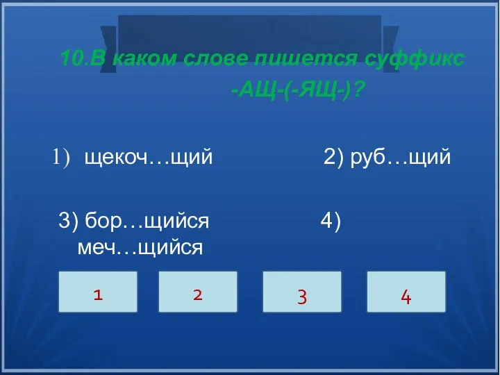 10.В каком слове пишется суффикс -АЩ-(-ЯЩ-)? щекоч…щий 2) руб…щий 3) бор…щийся 4) меч…щийся