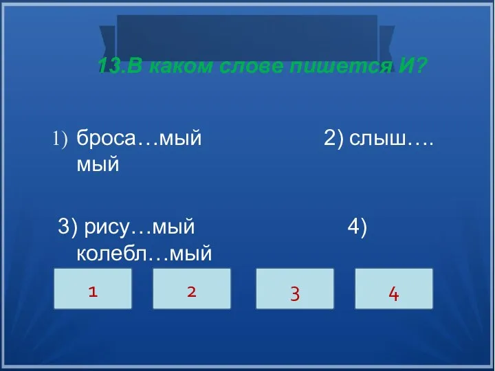 13.В каком слове пишется И? броса…мый 2) слыш….мый 3) рису…мый 4) колебл…мый 1 2 3 4