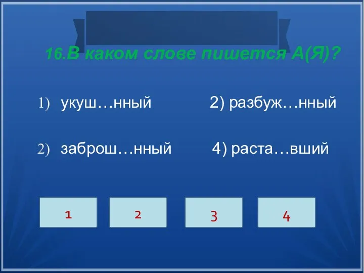 16.В каком слове пишется А(Я)? укуш…нный 2) разбуж…нный заброш…нный 4) раста…вший 1 2 3 4